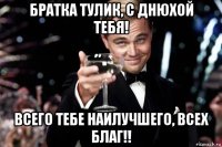 братка тулик, с днюхой тебя! всего тебе наилучшего, всех благ!!