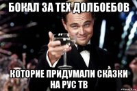 бокал за тех долбоебов которие придумали сказки на рус тв