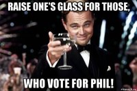 raise one's glass for those, who vote for phil!