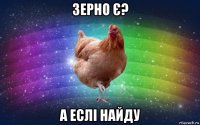 зерно є? а еслі найду