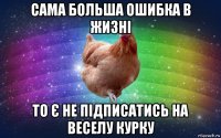 сама больша ошибка в жизні то є не підписатись на веселу курку