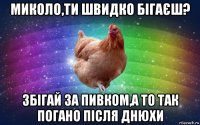 миколо,ти швидко бігаєш? збігай за пивком,а то так погано після днюхи