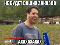 не будет ваших заказов ахахахахах