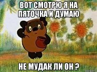 вот смотрю я на пяточка и думаю не мудак ли он ?