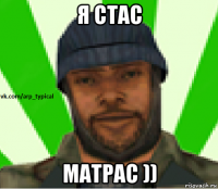 я стас матрас ))