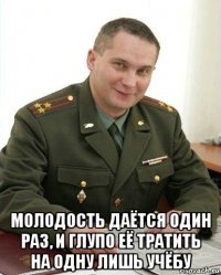  молодость даётся один раз, и глупо её тратить на одну лишь учёбу