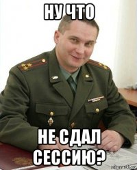 ну что не сдал сессию?