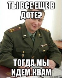 ты все еще в доте? тогда мы идем квам