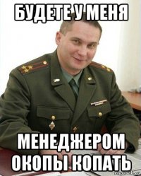 будете у меня менеджером окопы копать