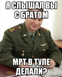 я слышал вы с братом мрт в туле делали?