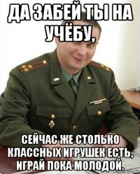 да забей ты на учёбу, сейчас же столько классных игрушек есть, играй пока молодой.