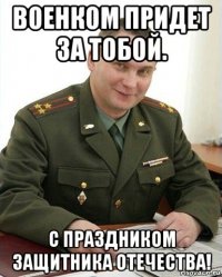 военком придет за тобой. с праздником защитника отечества!