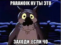 paranoik ну ты это заходи ,если чо