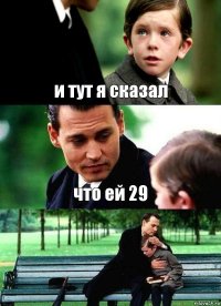 и тут я сказал что ей 29 