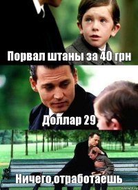 Порвал штаны за 40 грн Доллар 29 Ничего,отработаешь