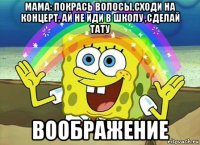 мама: покрась волосы,сходи на концерт, ай не иди в школу ,сделай тату воображение