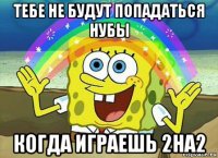 тебе не будут попадаться нубы когда играешь 2на2