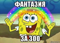 фантазия за 300