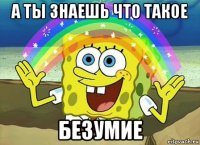 а ты знаешь что такое безумие