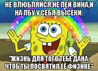 не влюбляйся,не пей вина,и на лбу у себя высеки: "жизнь для того тебе дана, чтоб ты посвятил её физике"