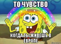 то чувство когда ты живешь в европе