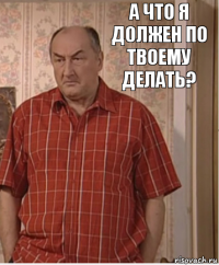 А что я должен по твоему делать?