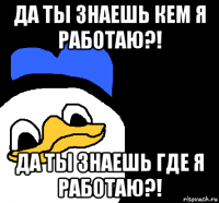 да ты знаешь кем я работаю?! да ты знаешь где я работаю?!