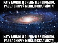 katy laurin, я очень тебя люблю, разблокируй меня, пожалуйста! katy laurin, я очень тебя люблю, разблокируй меня, пожалуйста!