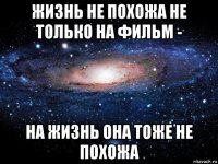 жизнь не похожа не только на фильм - на жизнь она тоже не похожа