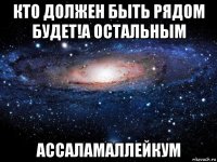 кто должен быть рядом будет!а остальным ассаламаллейкум