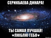 серикбаева динара! ты самая лучшая! ♥люблю тебя♥