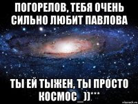 погорелов, тебя очень сильно любит павлова ты ей тыжен, ты просто космос_))***