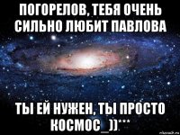 погорелов, тебя очень сильно любит павлова ты ей нужен, ты просто космос_))***