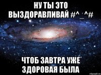 ну ты это выздоравливай #^_^# чтоб завтра уже здоровая была