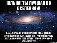 юлька! ты лучшая во вселенной! самая яркая звезда ночного неба, самый яркий лучик света , цветок ты райский краше нет ,и я люблю тебя за это , такой красивой больше нет!!!