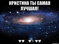 кристина ты самая лучшая! ♥♥♡♥♡♥♥