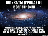 юлька ты лучшая во вселенной!!! самая яркая звезда ночного неба, самый яркий лучик света, цветок ты райский краше нет, и я люблю тебя за это, такого бриллианта больше нет!!!