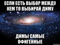 если есть выбор между кем то выбирай диму димы самые офигенные