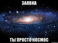 заявка ты просто космос