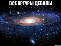 все артуры дебилы 