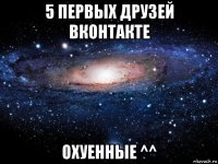 5 первых друзей вконтакте охуенные ^^