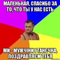 маленькая, спасибо за то, что ты у нас есть ми - мужчіни і танєчка, поздравляєм тебя