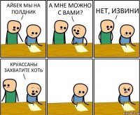 АЙБЕК МЫ НА ПОЛДНИК А МНЕ МОЖНО С ВАМИ? НЕТ, ИЗВИНИ КРУАССАНЫ ЗАХВАТИТЕ ХОТЬ