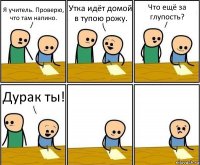 Я учитель. Проверю, что там напино. Утка идёт домой в тупою рожу. Что ещё за глупость? Дурак ты!