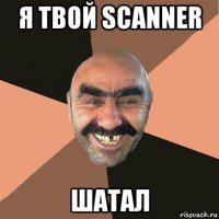 я твой scanner шатал