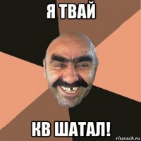 я твай кв шатал!