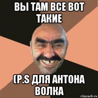 вы там все вот такие (p.s для антона волка