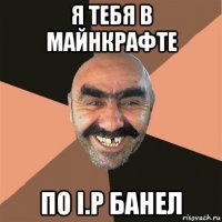 я тебя в майнкрафте по i.p банел