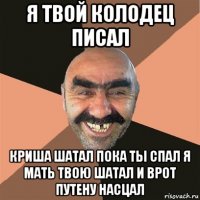 я твой колодец писал криша шатал пока ты спал я мать твою шатал и врот путену насцал