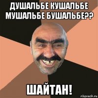 душальбе кушальбе мушальбе бушальбе?? шайтан!